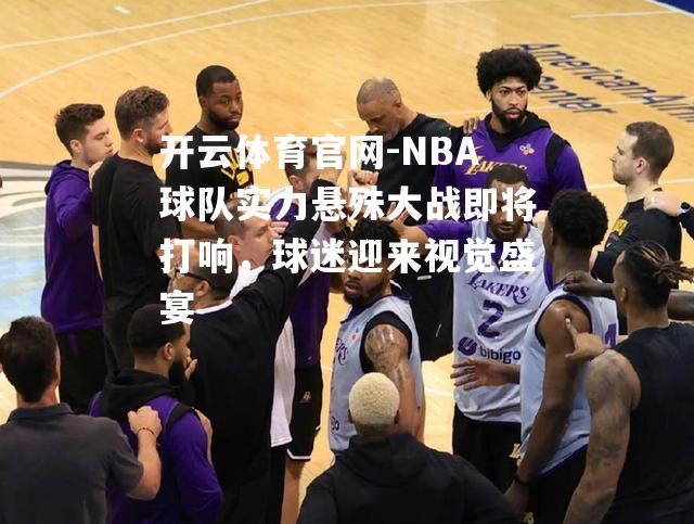 开云体育官网-NBA球队实力悬殊大战即将打响，球迷迎来视觉盛宴