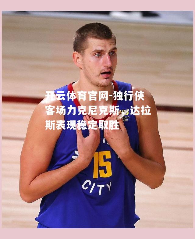 独行侠客场力克尼克斯，达拉斯表现稳定取胜