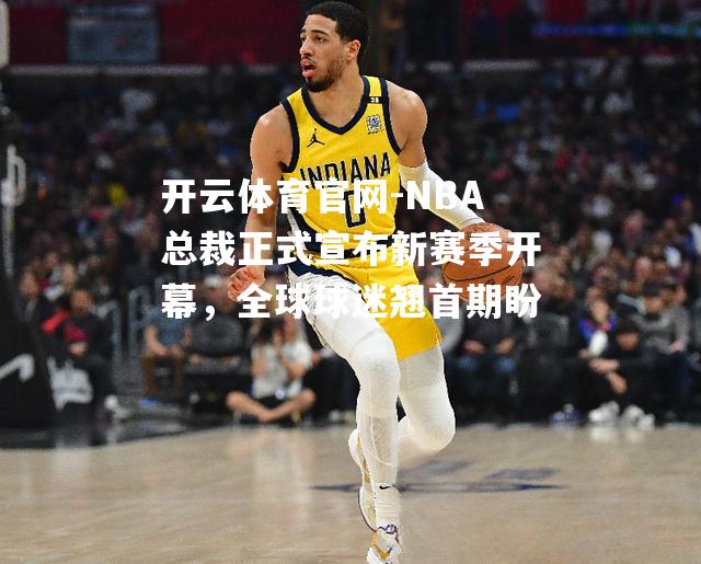 开云体育官网-NBA总裁正式宣布新赛季开幕，全球球迷翘首期盼