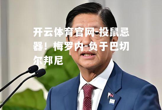 开云体育官网-投鼠忌器！梅罗内-负于巴切尔邦尼