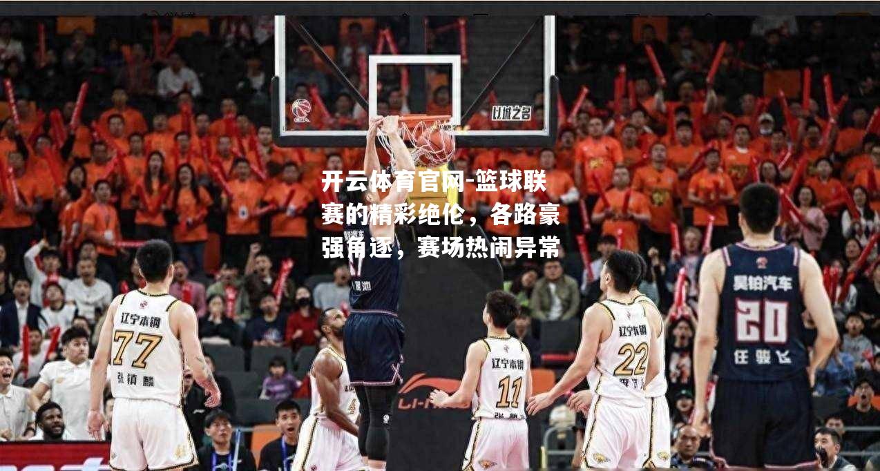 篮球联赛的精彩绝伦，各路豪强角逐，赛场热闹异常