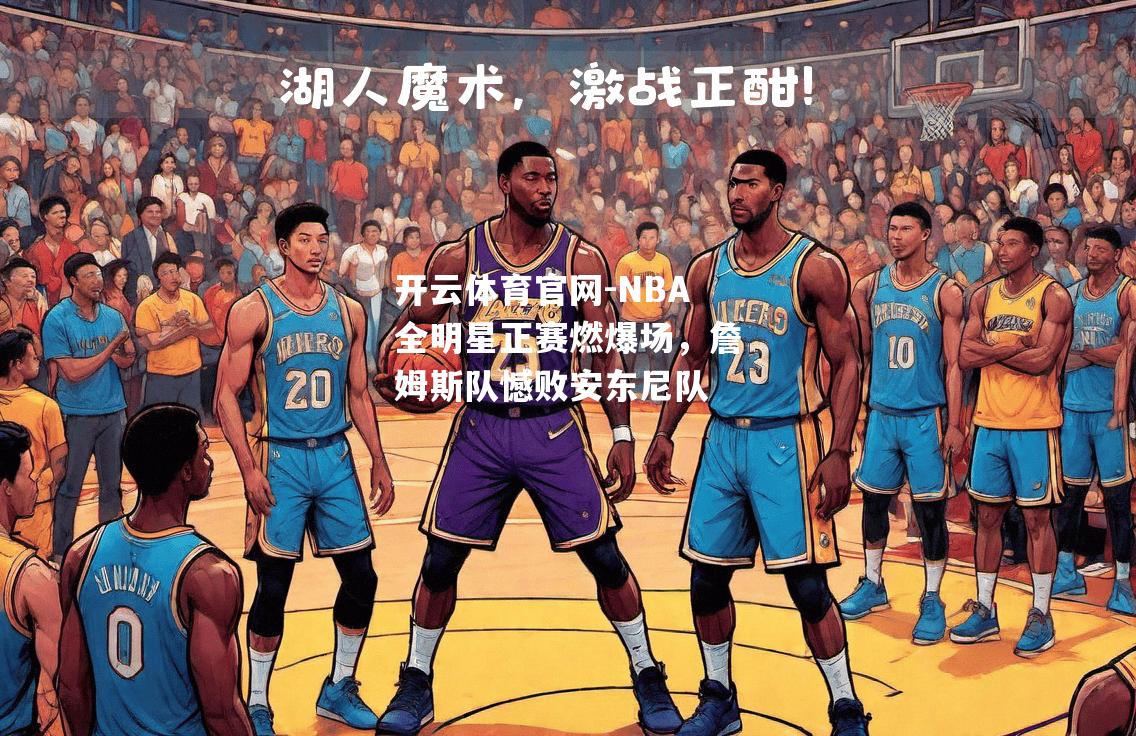 开云体育官网-NBA全明星正赛燃爆场，詹姆斯队憾败安东尼队